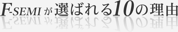 F-SEMIが選ばれる10の理由